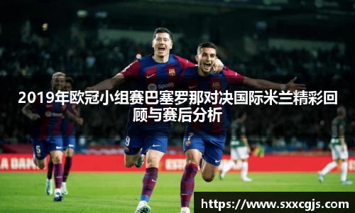 2019年欧冠小组赛巴塞罗那对决国际米兰精彩回顾与赛后分析